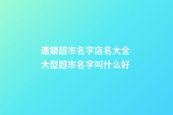 連鎖超市名字店名大全 大型超市名字叫什么好-第1張-店鋪起名-玄機派